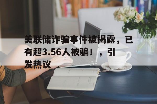开云注册-美联储诈骗事件被揭露，已有超3.56人被骗！，引发热议